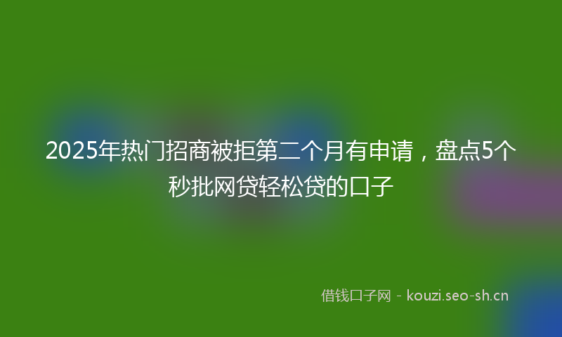 2025年热门招商被拒第二个月有申请,盘点5个秒批网贷轻松贷的口子