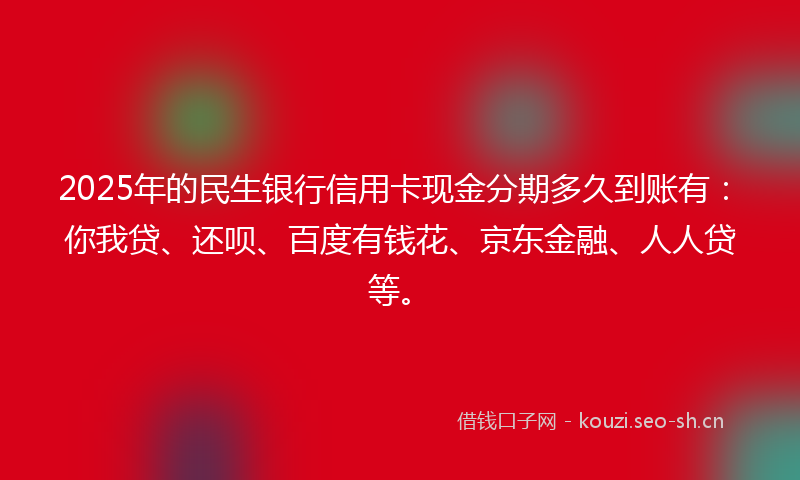 2025年的民生银行信用卡现金分期多久到账有：你我贷、还呗、百度有钱花、京东金融、人人贷等。