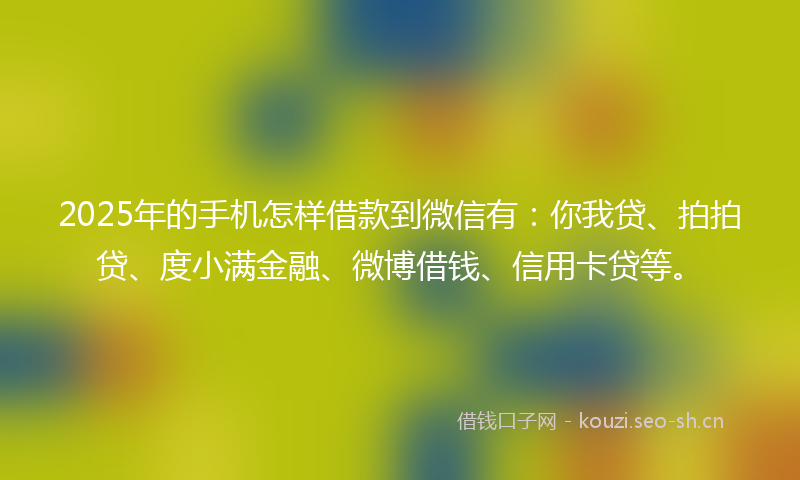 2025年的手机怎样借款到微信有：你我贷、拍拍贷、度小满金融、微博借钱、信用卡贷等。