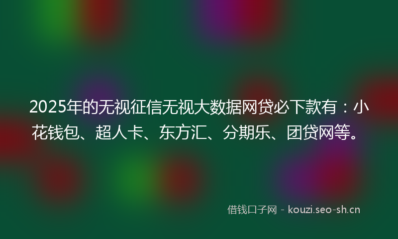 2025年的无视征信无视大数据网贷必下款有：小花钱包、超人卡、东方汇、分期乐、团贷网等。