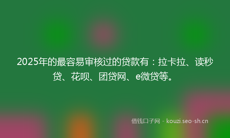2025年的最容易审核过的贷款有：拉卡拉、读秒贷、花呗、团贷网、e微贷等。