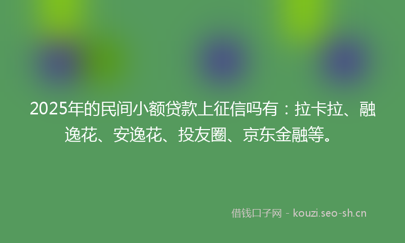 2025年的民间小额贷款上征信吗有：拉卡拉、融逸花、安逸花、投友圈、京东金融等。