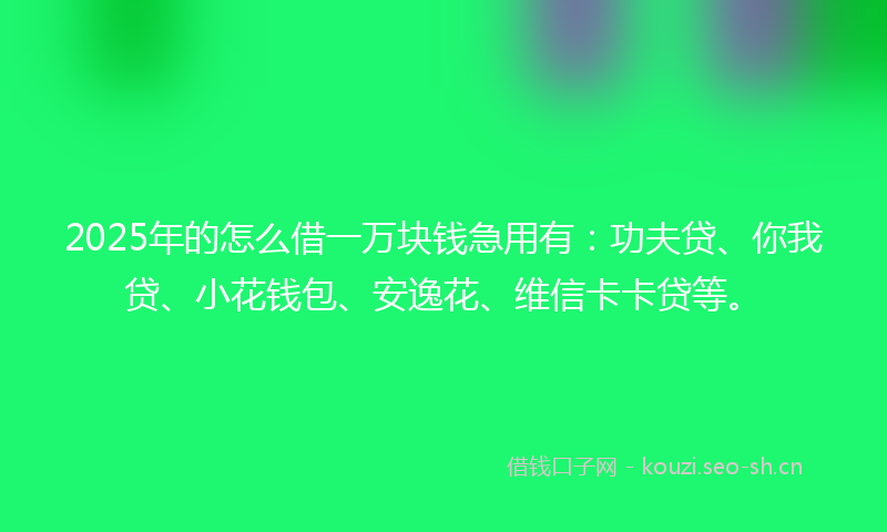 2025年的怎么借一万块钱急用有:功夫贷、你我贷、小花钱包、安逸花、维信卡卡贷等。