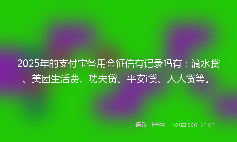2025年的支付宝备用金征信有记录吗有：滴水贷、美团生活费、功夫贷、平安i贷、人人贷等。