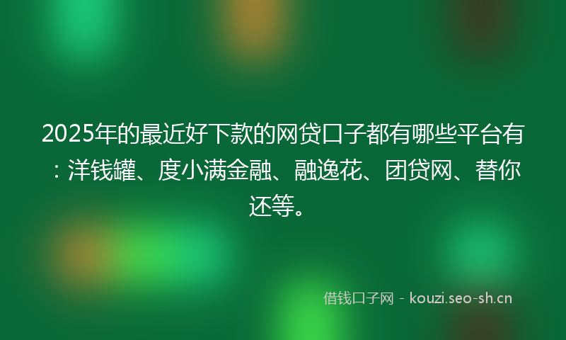 2025年的最近好下款的网贷口子都有哪些平台有：洋钱罐、度小满金融、融逸花、团贷网、替你还等。