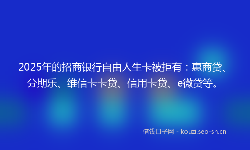 2025年的招商银行自由人生卡被拒有：惠商贷、分期乐、维信卡卡贷、信用卡贷、e微贷等。