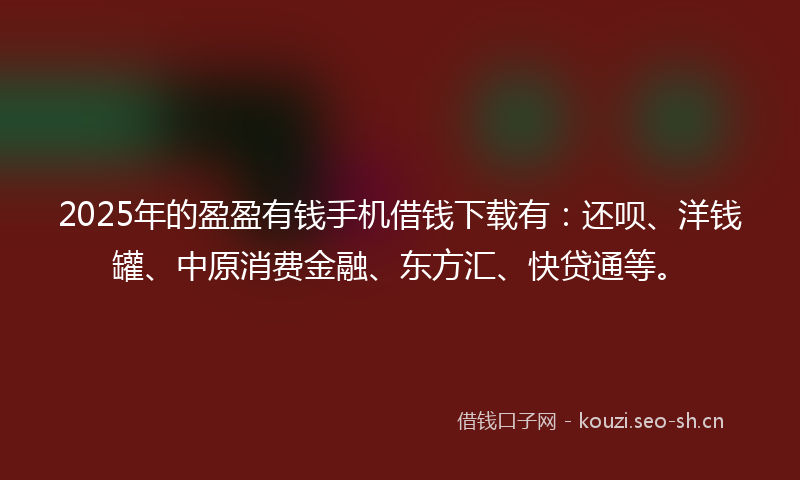 2025年的盈盈有钱手机借钱下载有：还呗、洋钱罐、中原消费金融、东方汇、快贷通等。