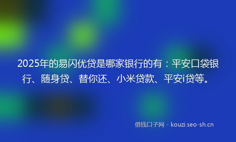 2025年的易闪优贷是哪家银行的有：平安口袋银行、随身贷、替你还、小米贷款、平安i贷等。