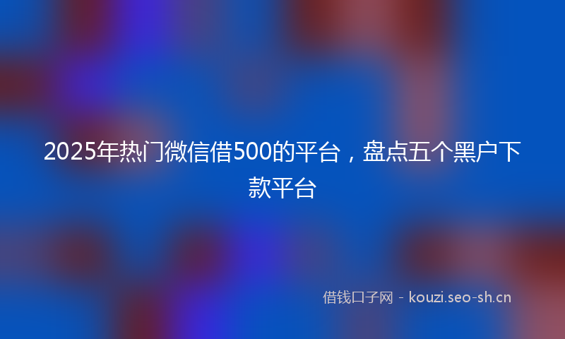 2025年热门微信借500的平台，盘点五个黑户下款平台