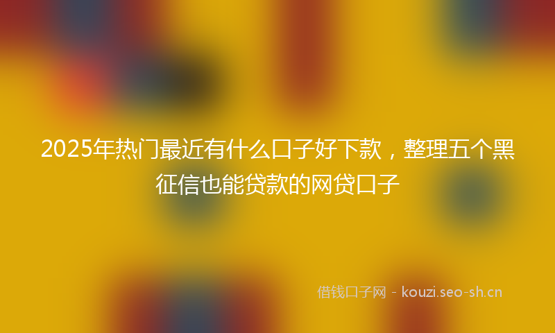 2025年热门最近有什么口子好下款，整理五个黑征信也能贷款的网贷口子