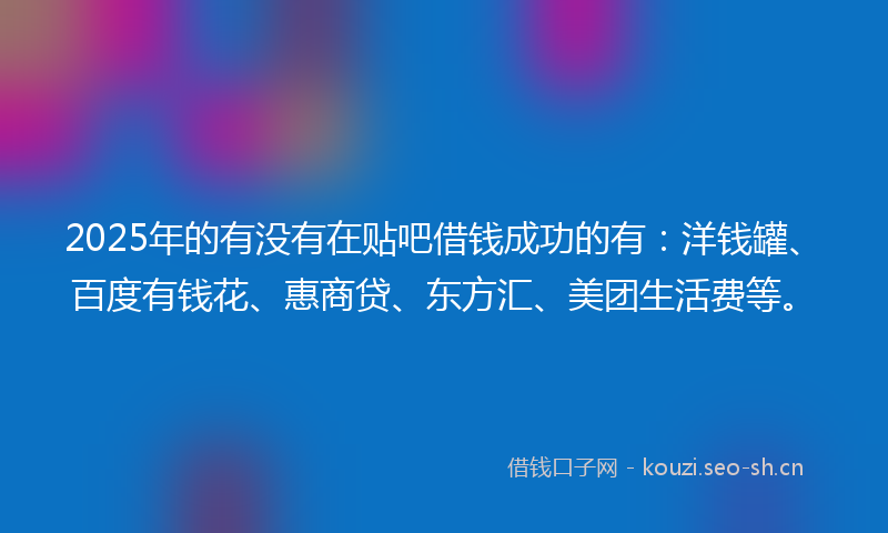 2025年的有没有在贴吧借钱成功的有：洋钱罐、百度有钱花、惠商贷、东方汇、美团生活费等。