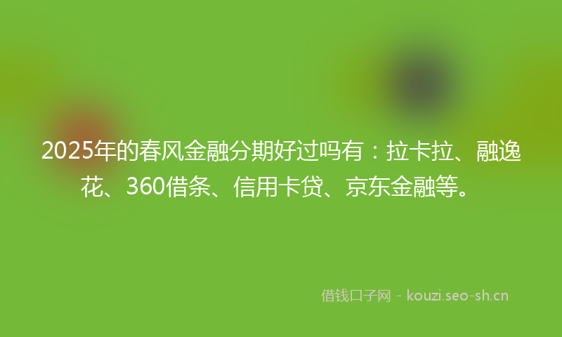 2025年的春风金融分期好过吗有:拉卡拉、融逸花、360借条、信用卡贷、京东金融等。