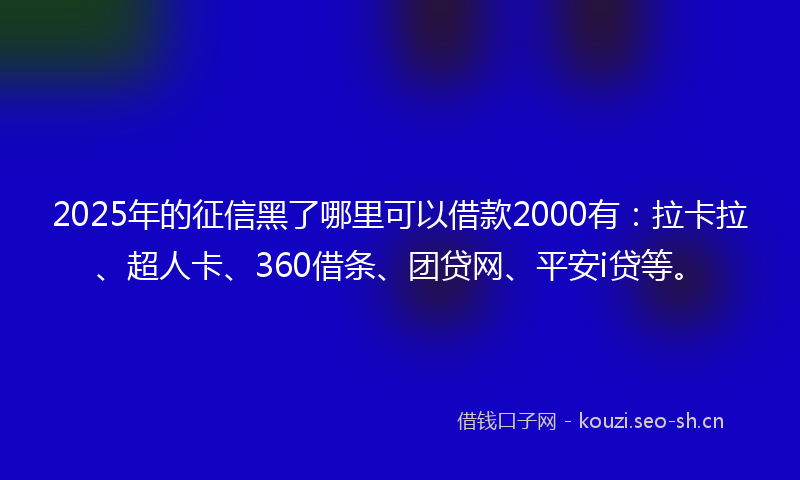 2025年的征信黑了哪里可以借款2000有:拉卡拉、超人卡、360借条、团贷网、平安i贷等。