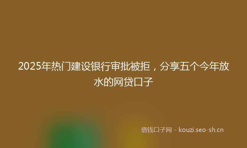 2025年热门建设银行审批被拒，分享五个今年放水的网贷口子