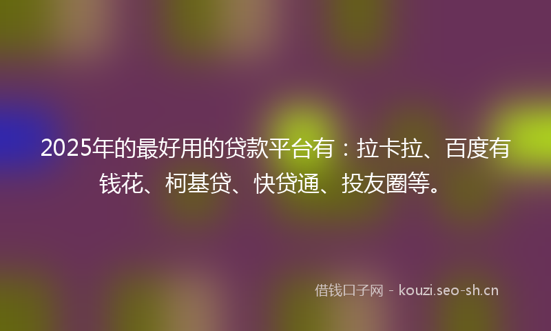 2025年的最好用的贷款平台有：拉卡拉、百度有钱花、柯基贷、快贷通、投友圈等。