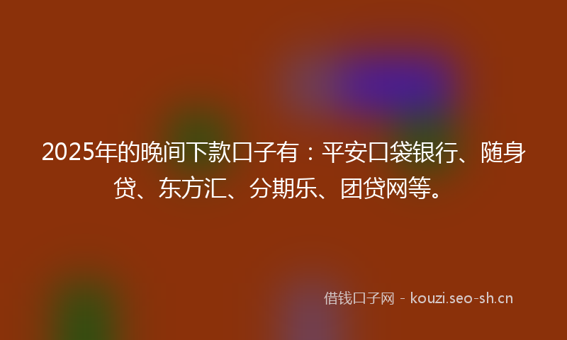 2025年的晚间下款口子有：平安口袋银行、随身贷、东方汇、分期乐、团贷网等。