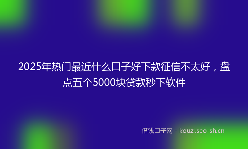 2025年热门最近什么口子好下款征信不太好，盘点五个5000块贷款秒下软件