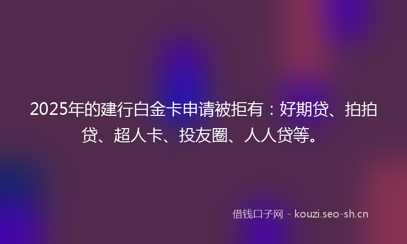 2025年的建行白金卡申请被拒有：好期贷、拍拍贷、超人卡、投友圈、人人贷等。