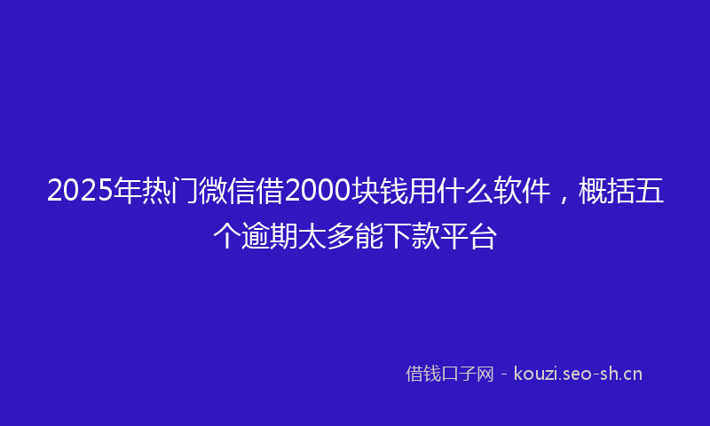2025年热门微信借2000块钱用什么软件，概括五个逾期太多能下款平台
