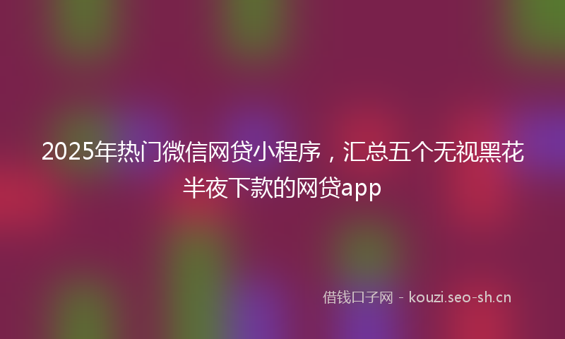 2025年热门微信网贷小程序,汇总五个无视黑花半夜下款的网贷app