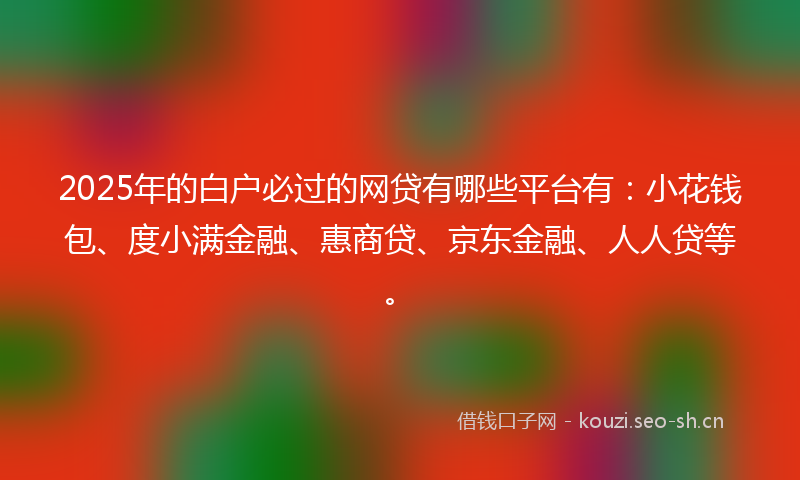 2025年的白户必过的网贷有哪些平台有：小花钱包、度小满金融、惠商贷、京东金融、人人贷等。