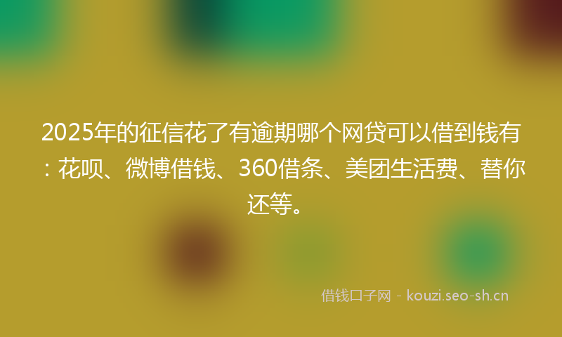2025年的征信花了有逾期哪个网贷可以借到钱有：花呗、微博借钱、360借条、美团生活费、替你还等。