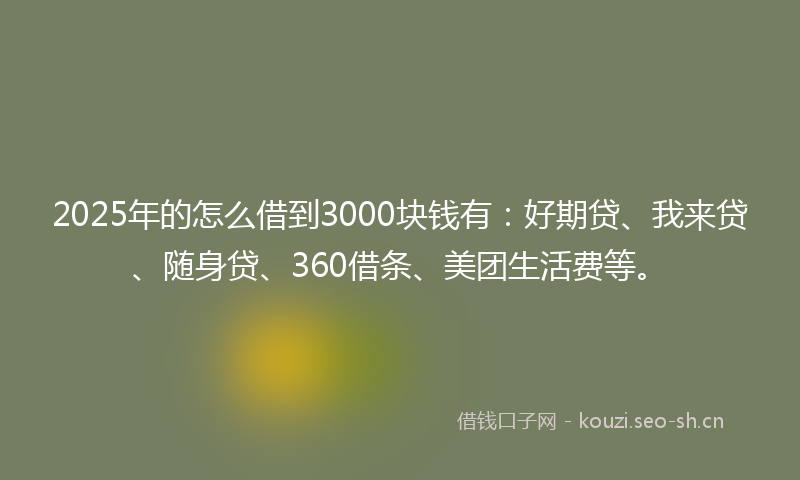 2025年的怎么借到3000块钱有：好期贷、我来贷、随身贷、360借条、美团生活费等。