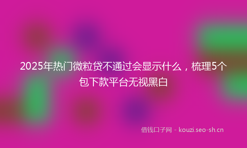 2025年热门微粒贷不通过会显示什么，梳理5个包下款平台无视黑白