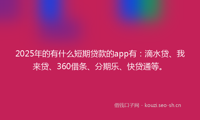 2025年的有什么短期贷款的app有：滴水贷、我来贷、360借条、分期乐、快贷通等。