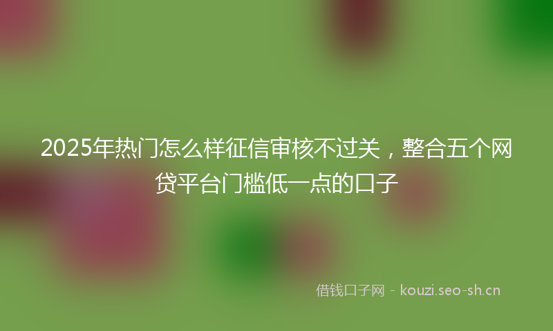 2025年热门怎么样征信审核不过关，整合五个网贷平台门槛低一点的口子
