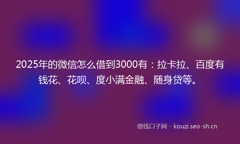 2025年的微信怎么借到3000有：拉卡拉、百度有钱花、花呗、度小满金融、随身贷等。