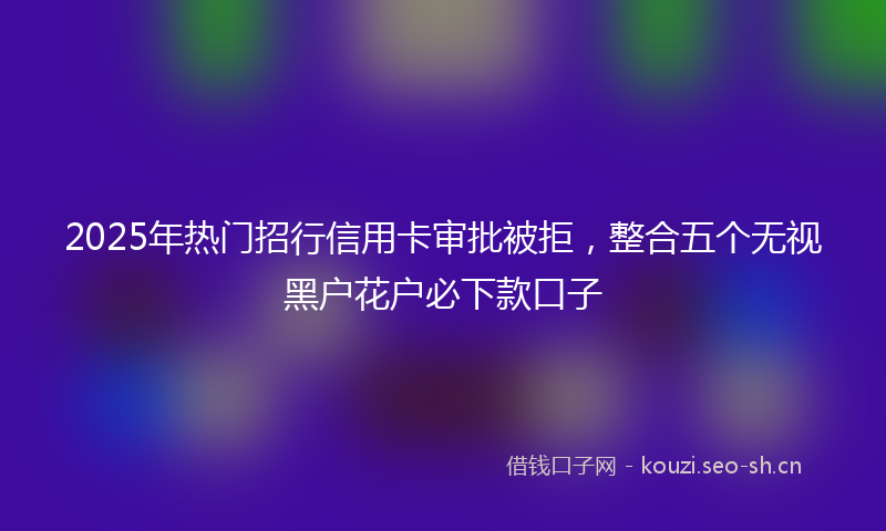 2025年热门招行信用卡审批被拒，整合五个无视黑户花户必下款口子