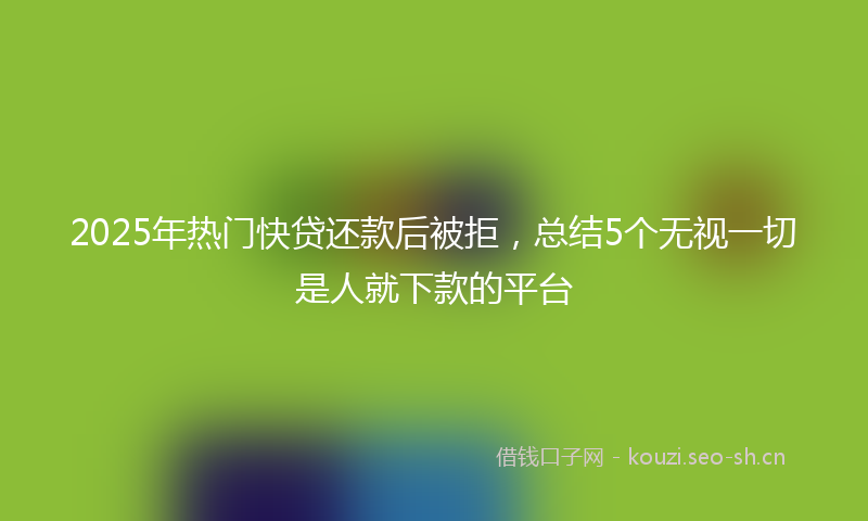 2025年热门快贷还款后被拒，总结5个无视一切是人就下款的平台