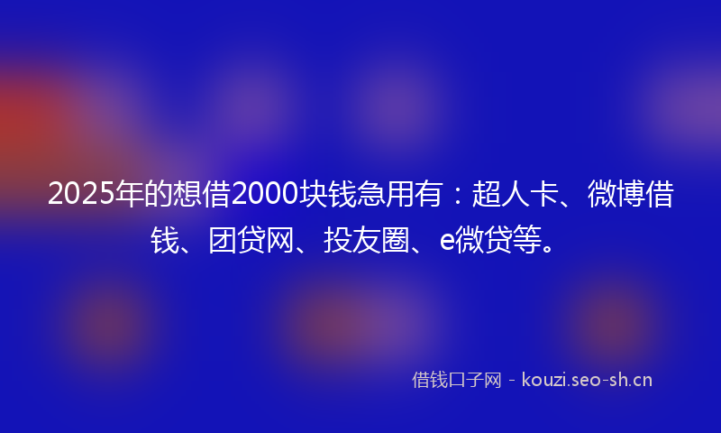 2025年的想借2000块钱急用有：超人卡、微博借钱、团贷网、投友圈、e微贷等。