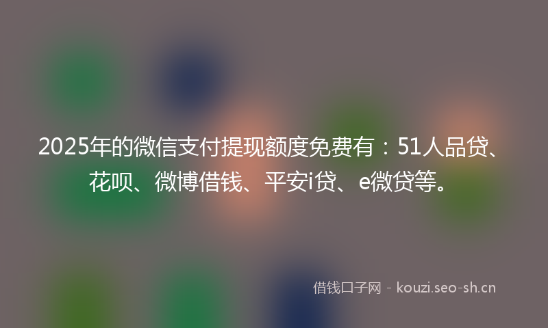 2025年的微信支付提现额度免费有：51人品贷、花呗、微博借钱、平安i贷、e微贷等。