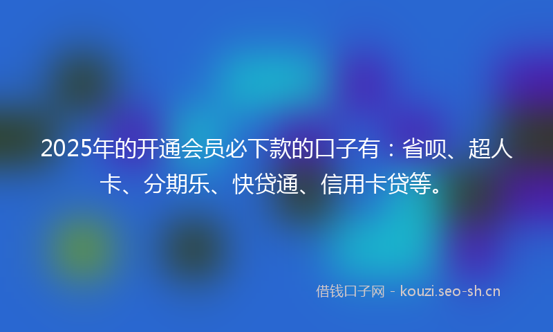 2025年的开通会员必下款的口子有：省呗、超人卡、分期乐、快贷通、信用卡贷等。