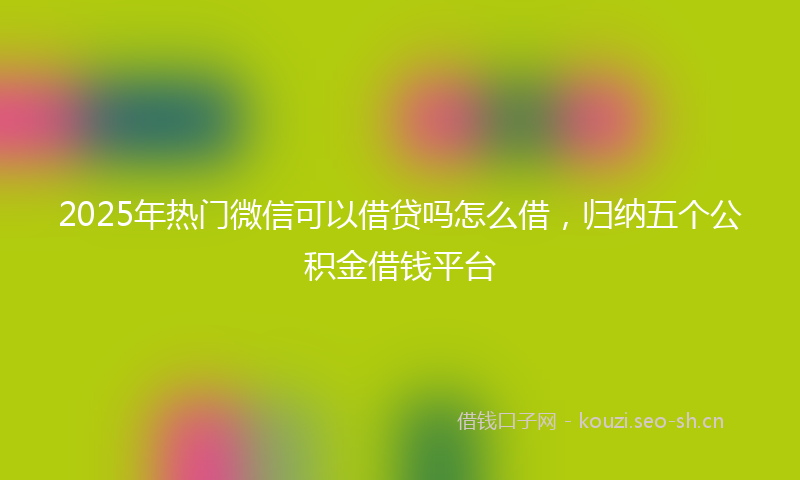 2025年热门微信可以借贷吗怎么借，归纳五个公积金借钱平台