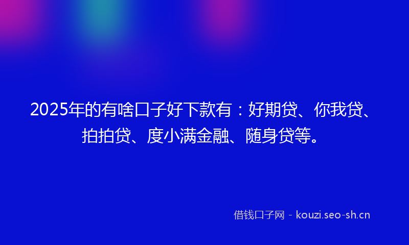 2025年的有啥口子好下款有：好期贷、你我贷、拍拍贷、度小满金融、随身贷等。