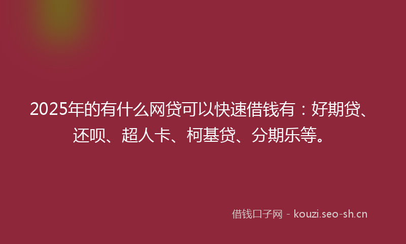 2025年的有什么网贷可以快速借钱有：好期贷、还呗、超人卡、柯基贷、分期乐等。
