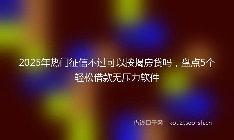 2025年热门征信不过可以按揭房贷吗，盘点5个轻松借款无压力软件