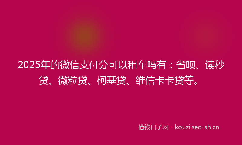 2025年的微信支付分可以租车吗有：省呗、读秒贷、微粒贷、柯基贷、维信卡卡贷等。
