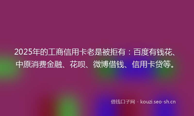 2025年的工商信用卡老是被拒有：百度有钱花、中原消费金融、花呗、微博借钱、信用卡贷等。