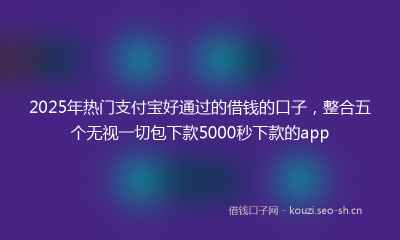 2025年热门支付宝好通过的借钱的口子，整合五个无视一切包下款5000秒下款的app