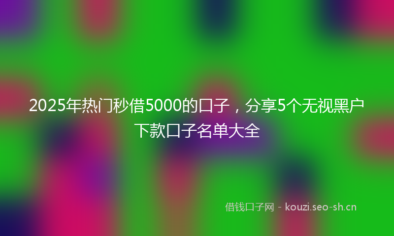 2025年热门秒借5000的口子，分享5个无视黑户下款口子名单大全