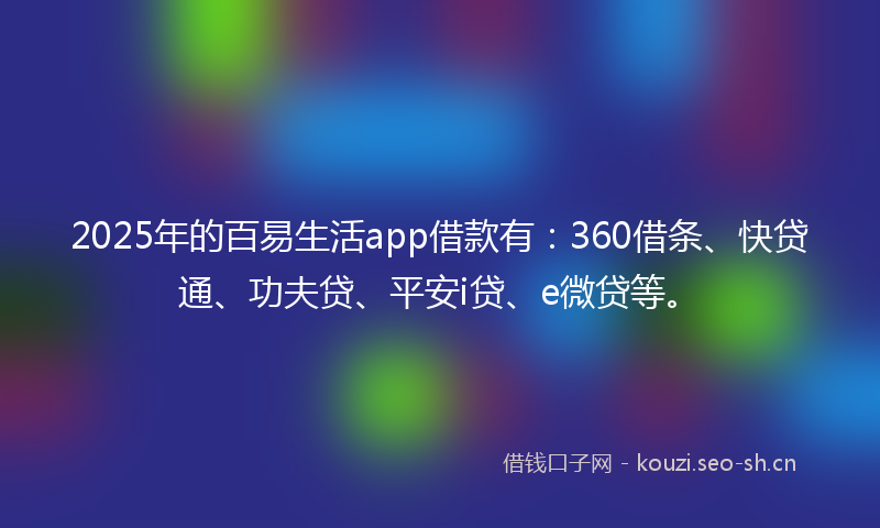 2025年的百易生活app借款有：360借条、快贷通、功夫贷、平安i贷、e微贷等。