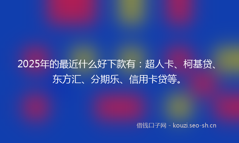 2025年的最近什么好下款有：超人卡、柯基贷、东方汇、分期乐、信用卡贷等。