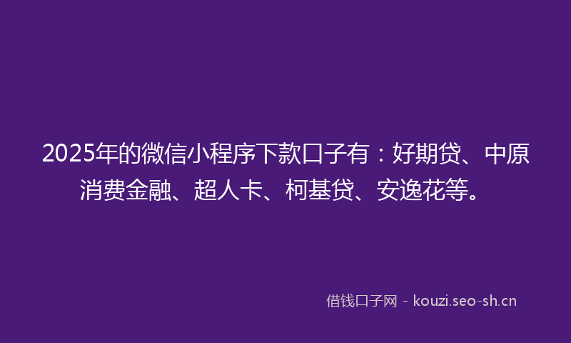 2025年的微信小程序下款口子有：好期贷、中原消费金融、超人卡、柯基贷、安逸花等。