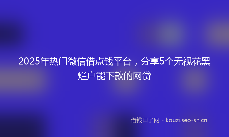 2025年热门微信借点钱平台，分享5个无视花黑烂户能下款的网贷