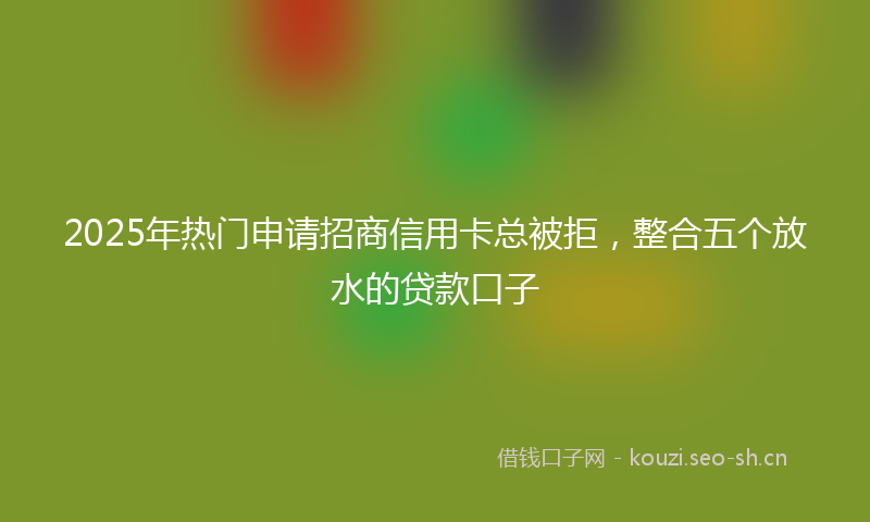 2025年热门申请招商信用卡总被拒，整合五个放水的贷款口子