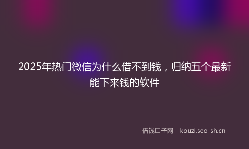 2025年热门微信为什么借不到钱，归纳五个最新能下来钱的软件